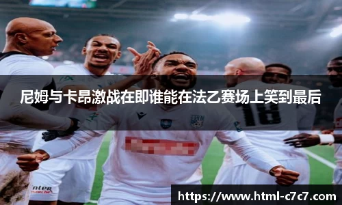尼姆与卡昂激战在即谁能在法乙赛场上笑到最后