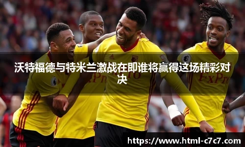 沃特福德与特米兰激战在即谁将赢得这场精彩对决