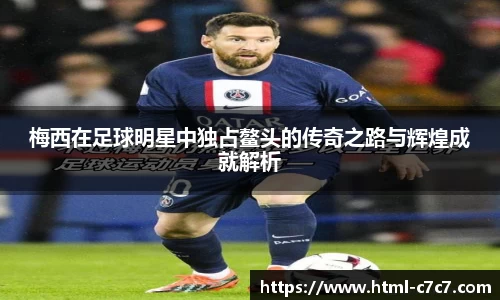 梅西在足球明星中独占鳌头的传奇之路与辉煌成就解析